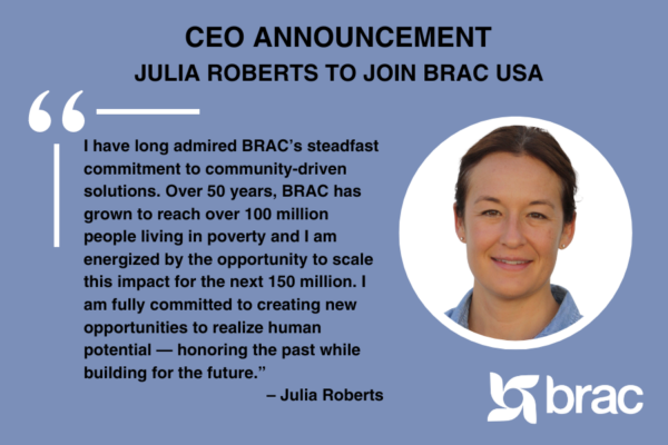 Graphic with headshot of BRAC USA's new CEO, Julia Roberts, and text reading: "CEO Announcement: Julia Roberts to join BRAC USA. 'Over 50 years, BRAC has grown to reach over 100 million people living in poverty and I am energized by the opportunity to scale this impact for the next 150 million. I am fully committed to creating new opportunities to realize human potential -- honoring the past while building for the future.' - Julia Roberts"