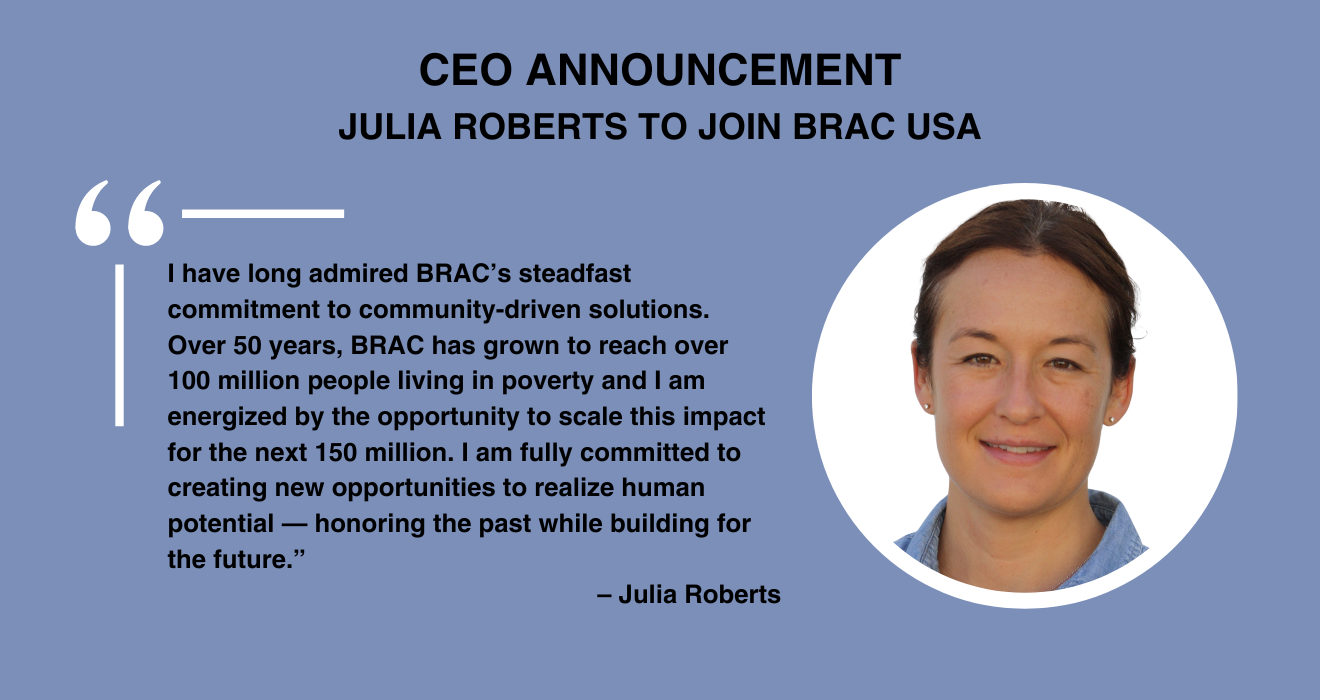 Graphic with headshot of BRAC USA's new CEO, Julia Roberts, and text reading: "CEO Announcement: Julia Roberts to join BRAC USA. 'Over 50 years, BRAC has grown to reach over 100 million people living in poverty and I am energized by the opportunity to scale this impact for the next 150 million. I am fully committed to creating new opportunities to realize human potential -- honoring the past while building for the future.' - Julia Roberts"